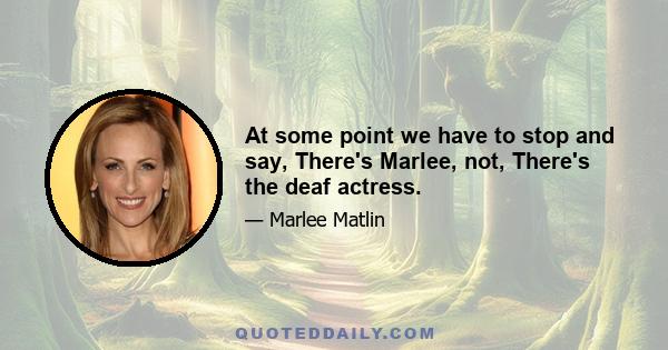 At some point we have to stop and say, There's Marlee, not, There's the deaf actress.