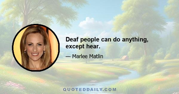 Deaf people can do anything, except hear.