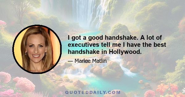 I got a good handshake. A lot of executives tell me I have the best handshake in Hollywood.