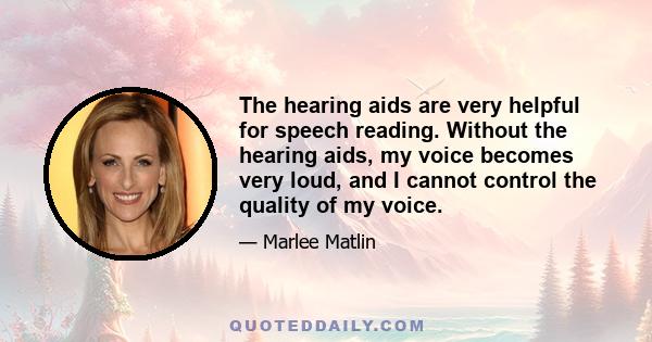 The hearing aids are very helpful for speech reading. Without the hearing aids, my voice becomes very loud, and I cannot control the quality of my voice.