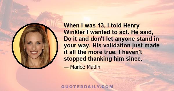 When I was 13, I told Henry Winkler I wanted to act. He said, Do it and don't let anyone stand in your way. His validation just made it all the more true. I haven't stopped thanking him since.