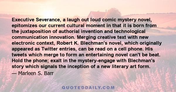 Executive Severance, a laugh out loud comic mystery novel, epitomizes our current cultural moment in that it is born from the juxtaposition of authorial invention and technological communication innovation. Merging