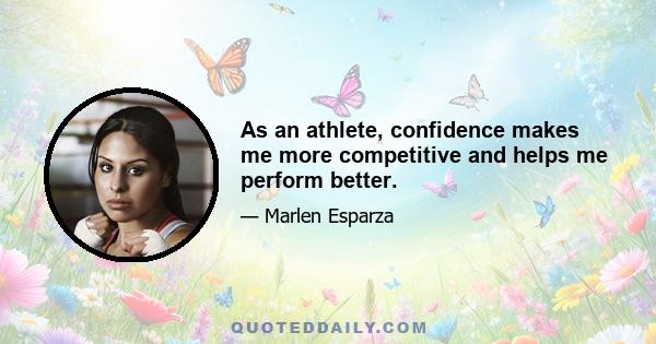 As an athlete, confidence makes me more competitive and helps me perform better.