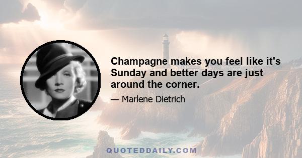 Champagne makes you feel like it's Sunday and better days are just around the corner.