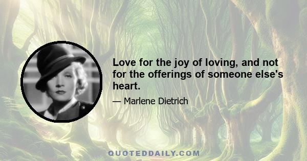 Love for the joy of loving, and not for the offerings of someone else's heart.