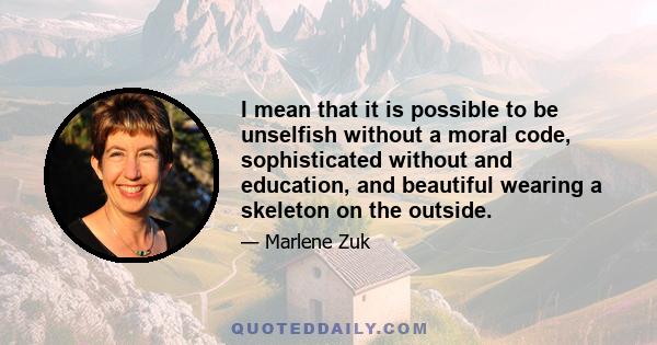 I mean that it is possible to be unselfish without a moral code, sophisticated without and education, and beautiful wearing a skeleton on the outside.