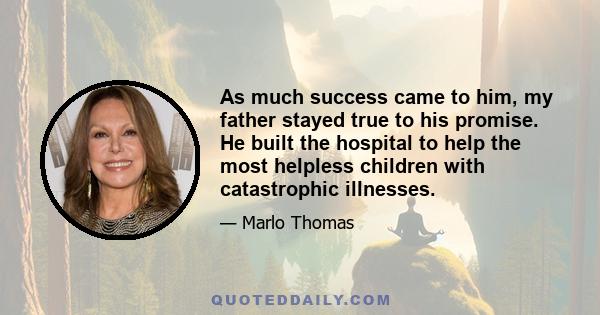 As much success came to him, my father stayed true to his promise. He built the hospital to help the most helpless children with catastrophic illnesses.