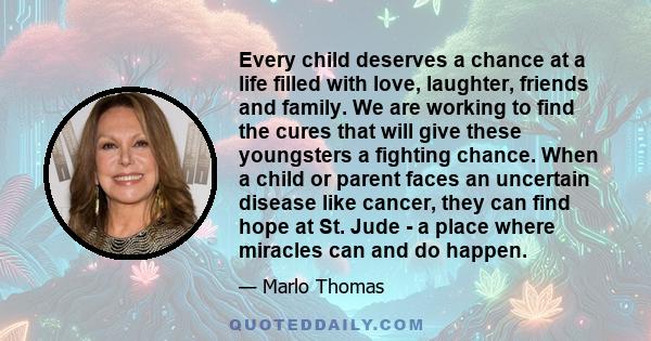 Every child deserves a chance at a life filled with love, laughter, friends and family. We are working to find the cures that will give these youngsters a fighting chance. When a child or parent faces an uncertain