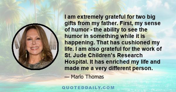 I am extremely grateful for two big gifts from my father. First, my sense of humor - the ability to see the humor in something while it is happening. That has cushioned my life. I am also grateful for the work of St.