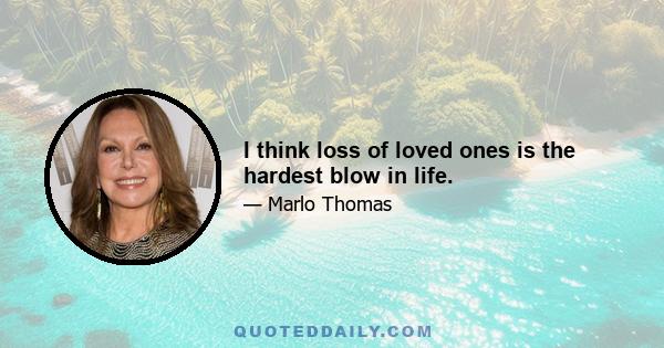 I think loss of loved ones is the hardest blow in life.