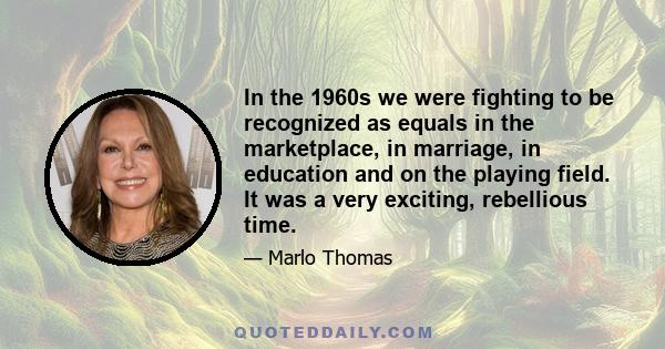 In the 1960s we were fighting to be recognized as equals in the marketplace, in marriage, in education and on the playing field. It was a very exciting, rebellious time.