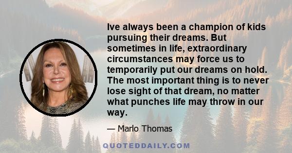 Ive always been a champion of kids pursuing their dreams. But sometimes in life, extraordinary circumstances may force us to temporarily put our dreams on hold. The most important thing is to never lose sight of that