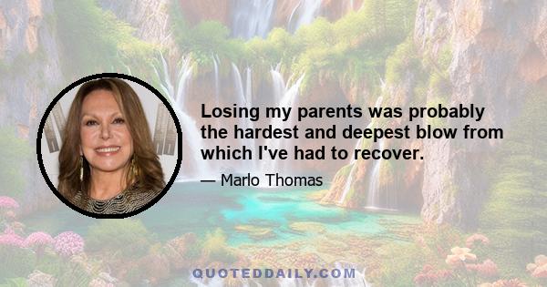 Losing my parents was probably the hardest and deepest blow from which I've had to recover.