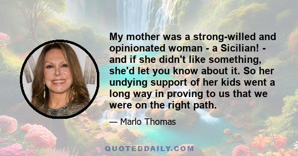 My mother was a strong-willed and opinionated woman - a Sicilian! - and if she didn't like something, she'd let you know about it. So her undying support of her kids went a long way in proving to us that we were on the