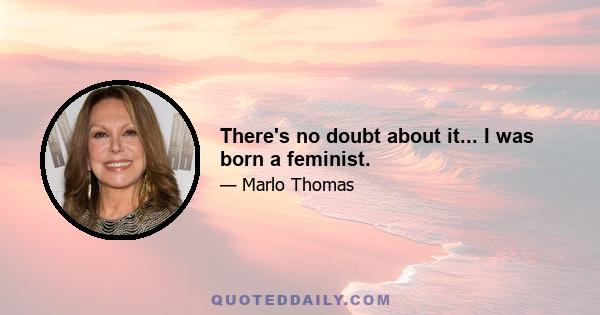 There's no doubt about it... I was born a feminist.