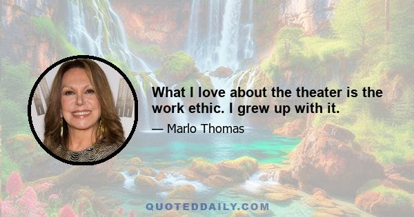 What I love about the theater is the work ethic. I grew up with it.