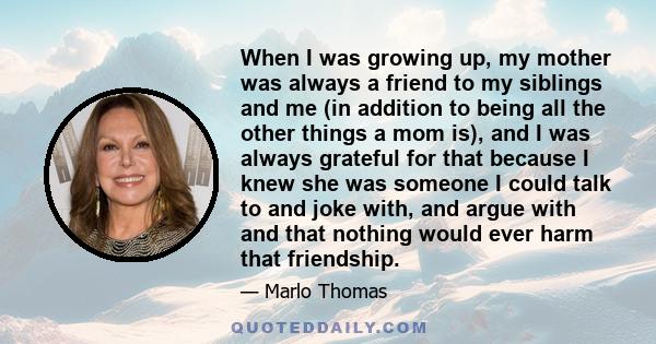 When I was growing up, my mother was always a friend to my siblings and me (in addition to being all the other things a mom is), and I was always grateful for that because I knew she was someone I could talk to and joke 