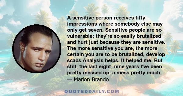 A sensitive person receives fifty impressions where somebody else may only get seven. Sensitive people are so vulnerable; they're so easily brutalized and hurt just because they are sensitive. The more sensitive you