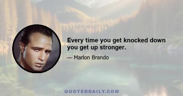 Every time you get knocked down you get up stronger.