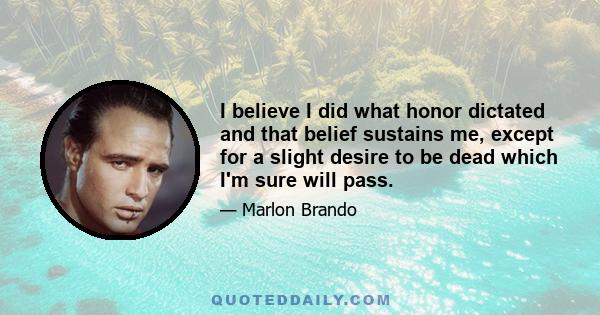 I believe I did what honor dictated and that belief sustains me, except for a slight desire to be dead which I'm sure will pass.