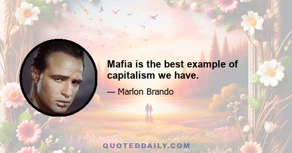 Mafia is the best example of capitalism we have.