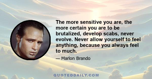 The more sensitive you are, the more certain you are to be brutalized, develop scabs, never evolve. Never allow yourself to feel anything, because you always feel to much.