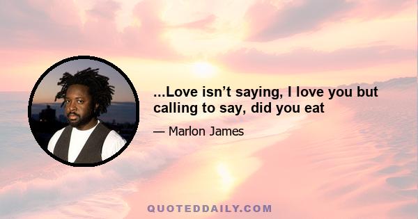 ...Love isn’t saying, I love you but calling to say, did you eat