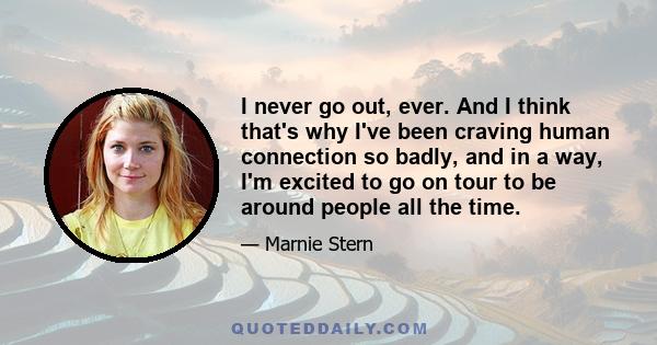 I never go out, ever. And I think that's why I've been craving human connection so badly, and in a way, I'm excited to go on tour to be around people all the time.