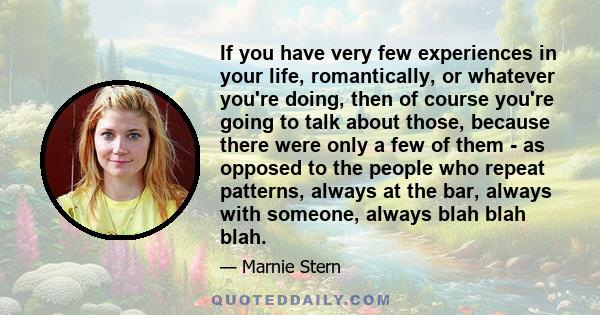 If you have very few experiences in your life, romantically, or whatever you're doing, then of course you're going to talk about those, because there were only a few of them - as opposed to the people who repeat