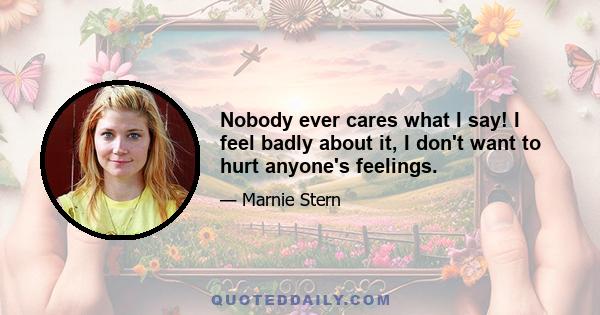 Nobody ever cares what I say! I feel badly about it, I don't want to hurt anyone's feelings.