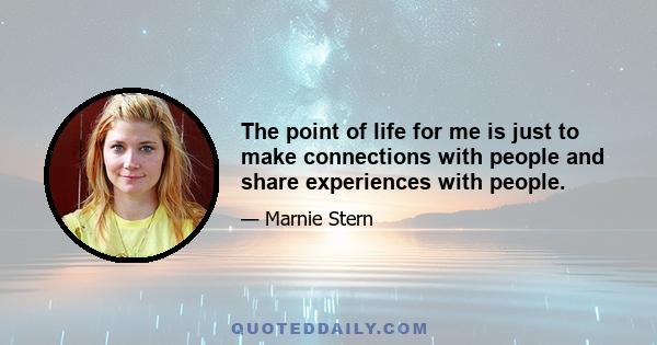 The point of life for me is just to make connections with people and share experiences with people.