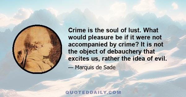 Crime is the soul of lust. What would pleasure be if it were not accompanied by crime? It is not the object of debauchery that excites us, rather the idea of evil.