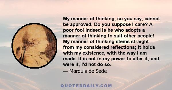 My manner of thinking, so you say, cannot be approved. Do you suppose I care? A poor fool indeed is he who adopts a manner of thinking to suit other people! My manner of thinking stems straight from my considered