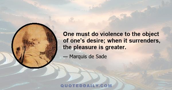 One must do violence to the object of one's desire; when it surrenders, the pleasure is greater.