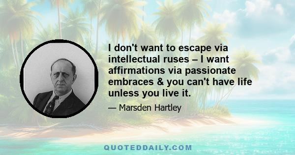 I don't want to escape via intellectual ruses – I want affirmations via passionate embraces & you can't have life unless you live it.