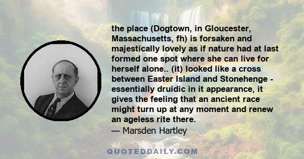 the place (Dogtown, in Gloucester, Massachusetts, fh) is forsaken and majestically lovely as if nature had at last formed one spot where she can live for herself alone.. (it) looked like a cross between Easter Island