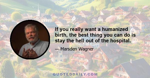 If you really want a humanized birth, the best thing you can do is stay the hell out of the hospital.
