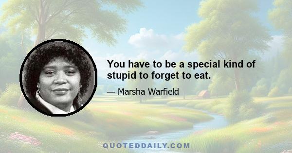 You have to be a special kind of stupid to forget to eat.