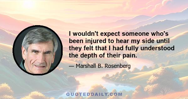 I wouldn't expect someone who's been injured to hear my side until they felt that I had fully understood the depth of their pain.