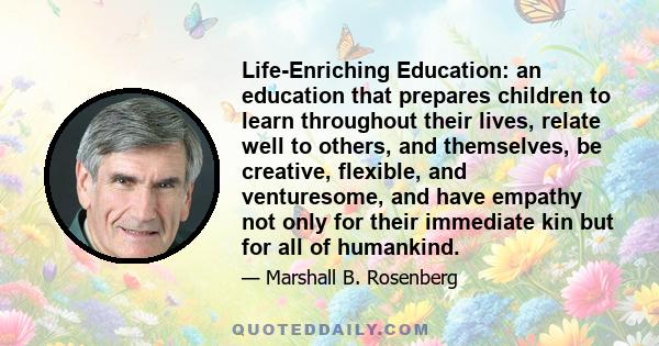 Life-Enriching Education: an education that prepares children to learn throughout their lives, relate well to others, and themselves, be creative, flexible, and venturesome, and have empathy not only for their immediate 