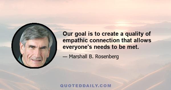 Our goal is to create a quality of empathic connection that allows everyone's needs to be met.