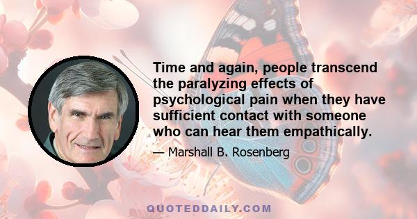 Time and again, people transcend the paralyzing effects of psychological pain when they have sufficient contact with someone who can hear them empathically.