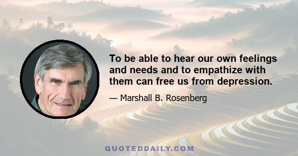 To be able to hear our own feelings and needs and to empathize with them can free us from depression.