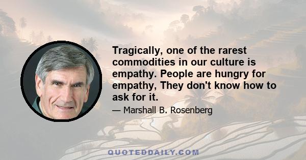 Tragically, one of the rarest commodities in our culture is empathy. People are hungry for empathy, They don't know how to ask for it.