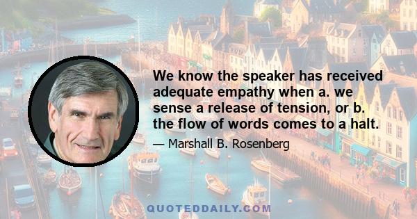 We know the speaker has received adequate empathy when a. we sense a release of tension, or b. the flow of words comes to a halt.