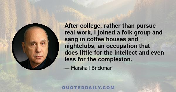 After college, rather than pursue real work, I joined a folk group and sang in coffee houses and nightclubs, an occupation that does little for the intellect and even less for the complexion.