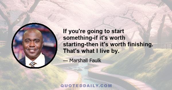 If you're going to start something-if it's worth starting-then it's worth finishing. That's what I live by.