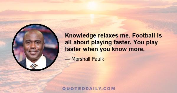 Knowledge relaxes me. Football is all about playing faster. You play faster when you know more.
