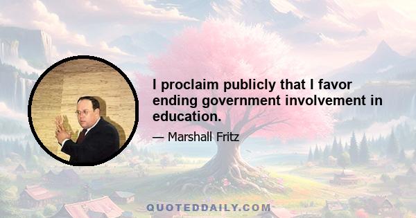 I proclaim publicly that I favor ending government involvement in education.