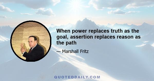 When power replaces truth as the goal, assertion replaces reason as the path